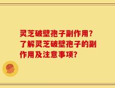 灵芝破壁孢子副作用？了解灵芝破壁孢子的副作用及注意事项？