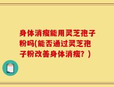 身体消瘦能用灵芝孢子粉吗(能否通过灵芝孢子粉改善身体消瘦？)