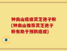 钟南山癌症灵芝孢子粉(钟南山推荐灵芝孢子粉有助于预防癌症)