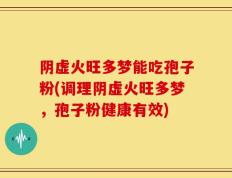 阴虚火旺多梦能吃孢子粉(调理阴虚火旺多梦，孢子粉健康有效)