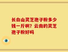 长白山灵芝孢子粉多少钱一斤啊？云南的灵芝孢子粉好吗