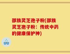 邵族灵芝孢子粉(邵族灵芝孢子粉：传统中药的健康保护神)