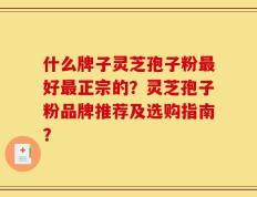 什么牌子灵芝孢子粉最好最正宗的？灵芝孢子粉品牌推荐及选购指南？