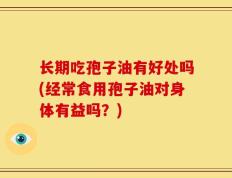 长期吃孢子油有好处吗(经常食用孢子油对身体有益吗？)