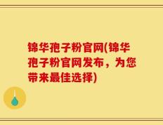 锦华孢子粉官网(锦华孢子粉官网发布，为您带来最佳选择)