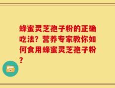 蜂蜜灵芝孢子粉的正确吃法？营养专家教你如何食用蜂蜜灵芝孢子粉？