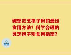 破壁灵芝孢子粉的最佳食用方法？科学合理的灵芝孢子粉食用指南？
