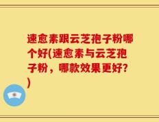 速愈素跟云芝孢子粉哪个好(速愈素与云芝孢子粉，哪款效果更好？)