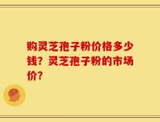 购灵芝孢子粉价格多少钱？灵芝孢子粉的市场价？