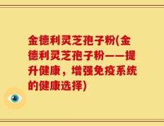 金德利灵芝孢子粉(金德利灵芝孢子粉——提升健康，增强免疫系统的健康选择)