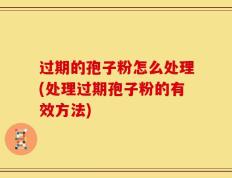 过期的孢子粉怎么处理(处理过期孢子粉的有效方法)