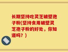 长期坚持吃灵芝破壁孢子粉(坚持食用破壁灵芝孢子粉的好处，你知道吗？)