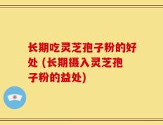 长期吃灵芝孢子粉的好处 (长期摄入灵芝孢子粉的益处)