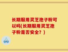 长期服用灵芝孢子粉可以吗(长期服用灵芝孢子粉是否安全？)