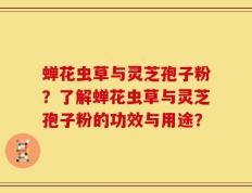 蝉花虫草与灵芝孢子粉？了解蝉花虫草与灵芝孢子粉的功效与用途？