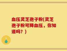 血压灵芝孢子粉(灵芝孢子粉可降血压，你知道吗？)
