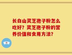长白山灵芝孢子粉怎么吃好？灵芝孢子粉的营养价值和食用方法？