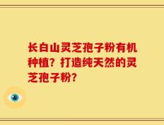 长白山灵芝孢子粉有机种植？打造纯天然的灵芝孢子粉？