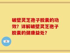 破壁灵芝孢子胶囊的功效？详解破壁灵芝孢子胶囊的健康益处？