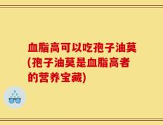 血脂高可以吃孢子油莫(孢子油莫是血脂高者的营养宝藏)