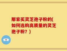 那家买灵芝孢子粉的(如何选购高质量的灵芝孢子粉？)