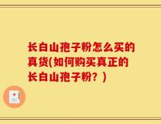 长白山孢子粉怎么买的真货(如何购买真正的长白山孢子粉？)