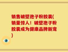 销售破壁孢子粉胶囊(销量惊人！破壁孢子粉胶囊成为健康品牌新宠)