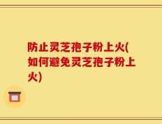 防止灵芝孢子粉上火(如何避免灵芝孢子粉上火)