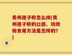 贵州孢子粉怎么样(贵州孢子粉的口感、功效和食用方法是怎样的？)