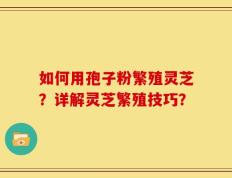 如何用孢子粉繁殖灵芝？详解灵芝繁殖技巧？