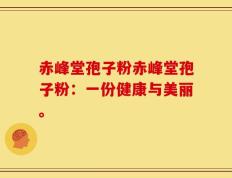 赤峰堂孢子粉赤峰堂孢子粉：一份健康与美丽。