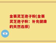 金赛灵芝孢子粉(金赛灵芝孢子粉：补充健康的天然选择)