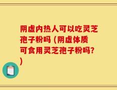 阴虚内热人可以吃灵芝孢子粉吗 (阴虚体质可食用灵芝孢子粉吗？)