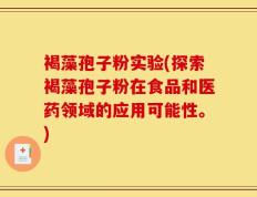褐藻孢子粉实验(探索褐藻孢子粉在食品和医药领域的应用可能性。)