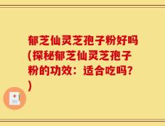 郁芝仙灵芝孢子粉好吗(探秘郁芝仙灵芝孢子粉的功效：适合吃吗？)