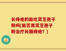长痔疮的能吃灵芝孢子粉吗(能否用灵芝孢子粉治疗长期痔疮？)