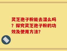 灵芝孢子粉能去湿么吗？探究灵芝孢子粉的功效及使用方法？