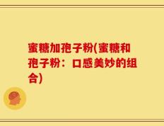 蜜糖加孢子粉(蜜糖和孢子粉：口感美妙的组合)