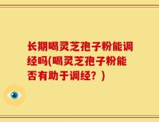 长期喝灵芝孢子粉能调经吗(喝灵芝孢子粉能否有助于调经？)