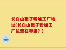 长白山孢子粉加工厂地址(长白山孢子粉加工厂位置在哪里？)