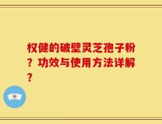 权健的破壁灵芝孢子粉？功效与使用方法详解？