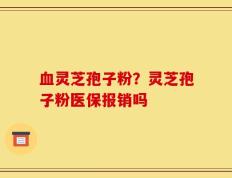 血灵芝孢子粉？灵芝孢子粉医保报销吗