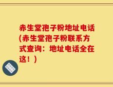 赤生堂孢子粉地址电话(赤生堂孢子粉联系方式查询：地址电话全在这！)