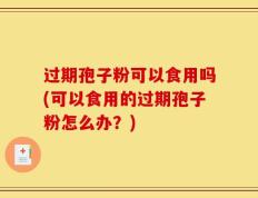 过期孢子粉可以食用吗(可以食用的过期孢子粉怎么办？)