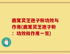 鹿茸灵芝孢子粉功效与作用(鹿茸灵芝孢子粉：功效和作用一览)