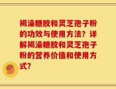 褐澡糖胶和灵芝孢子粉的功效与使用方法？详解褐澡糖胶和灵芝孢子粉的营养价值和使用方式？