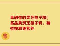 高破壁的灵芝孢子粉(高品质灵芝孢子粉，破壁提取更营养