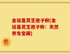 金廷喜灵芝孢子粉(金廷喜灵芝孢子粉：天然养生宝藏)