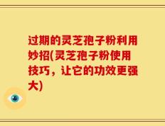 过期的灵芝孢子粉利用妙招(灵芝孢子粉使用技巧，让它的功效更强大)