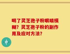 喝了灵芝孢子粉眼睛模糊？灵芝孢子粉的副作用及应对方法？